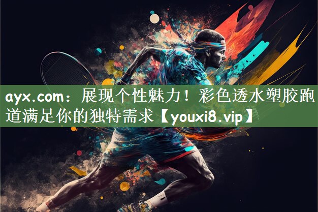 ayx.com：展现个性魅力！彩色透水塑胶跑道满足你的独特需求