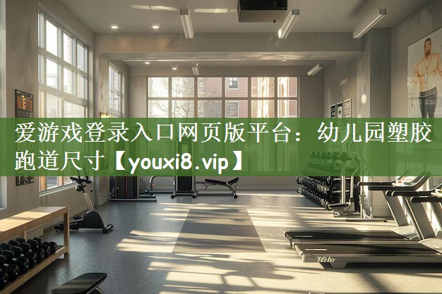 爱游戏登录入口网页版平台：幼儿园塑胶跑道尺寸