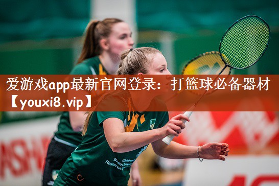 爱游戏app最新官网登录：打篮球必备器材