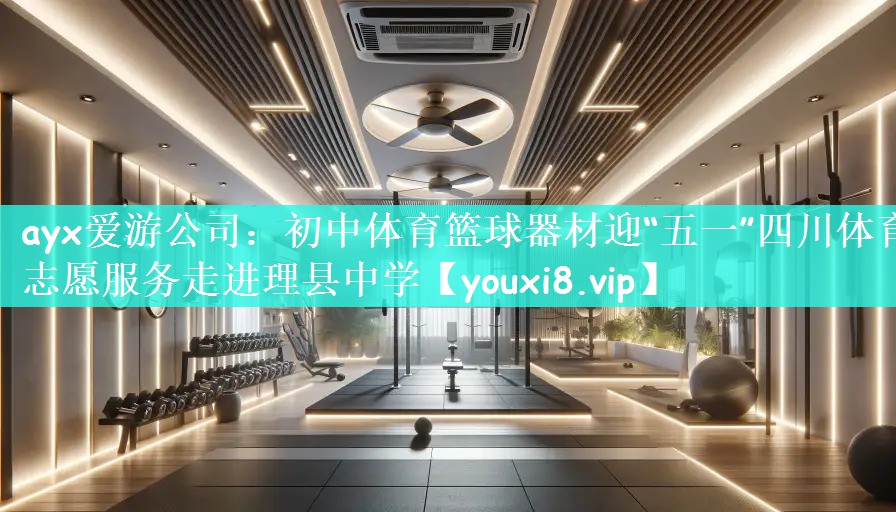 ayx爱游公司：初中体育篮球器材迎“五一”四川体育志愿服务走进理县中学