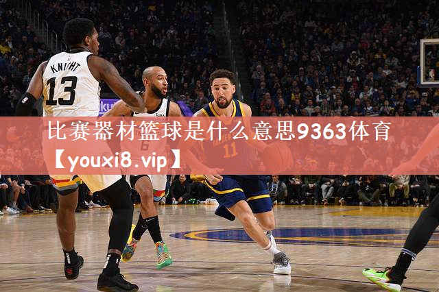比赛器材篮球是什么意思9363体育