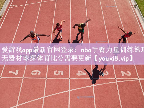 爱游戏app最新官网登录：nba手臂力量训练篮球无器材球探体育比分需要更新