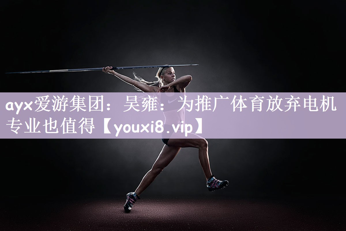 ayx爱游集团：吴雍：为推广体育放弃电机专业也值得