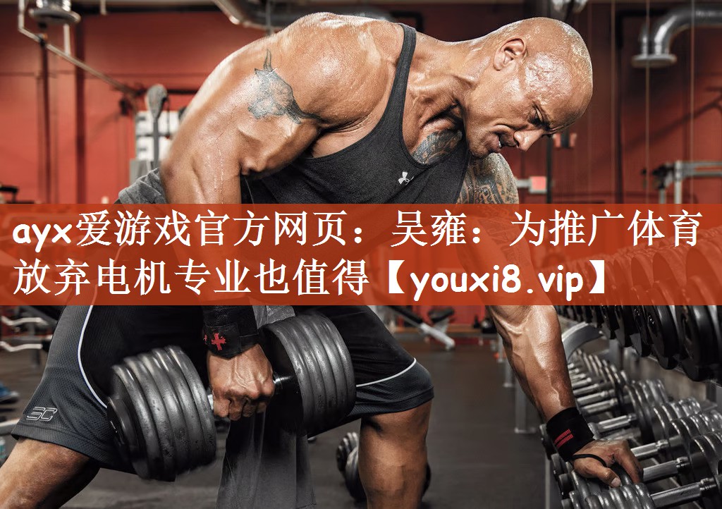 ayx爱游戏官方网页：吴雍：为推广体育放弃电机专业也值得