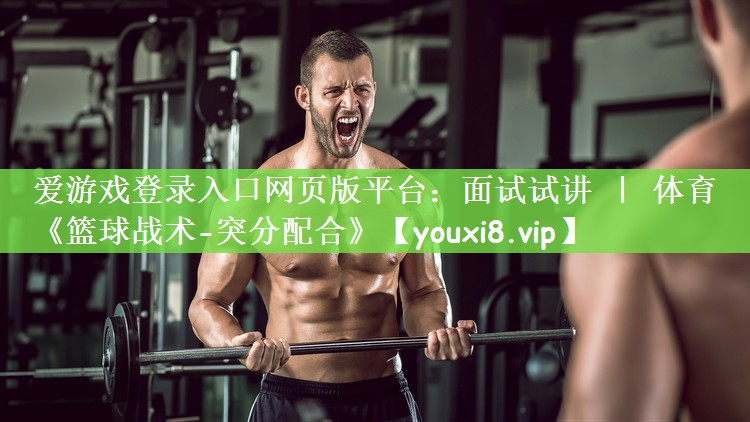 爱游戏登录入口网页版平台：面试试讲 ｜ 体育《篮球战术-突分配合》