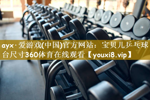 ayx·爱游戏(中国)官方网站：宝贝儿乒乓球台尺寸360体育在线观看