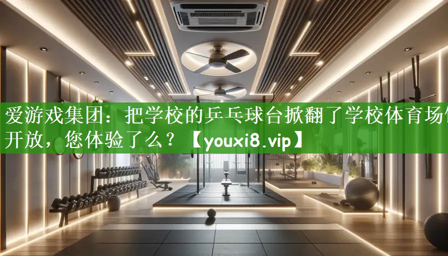 爱游戏集团：把学校的乒乓球台掀翻了学校体育场馆开放，您体验了么？