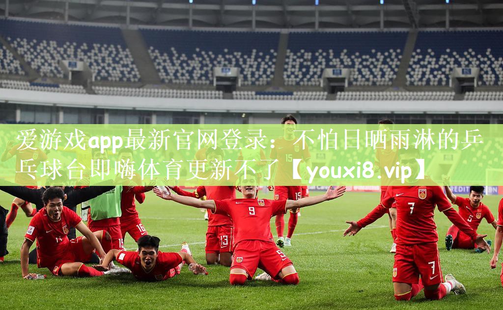 爱游戏app最新官网登录：不怕日晒雨淋的乒乓球台即嗨体育更新不了