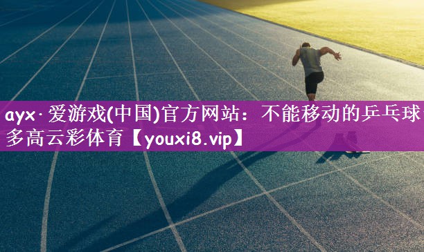ayx·爱游戏(中国)官方网站：不能移动的乒乓球台多高云彩体育