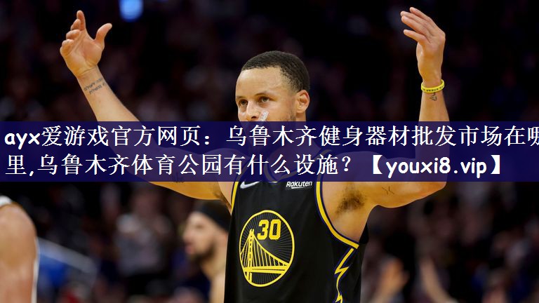 ayx爱游戏官方网页：乌鲁木齐健身器材批发市场在哪里,乌鲁木齐体育公园有什么设施？