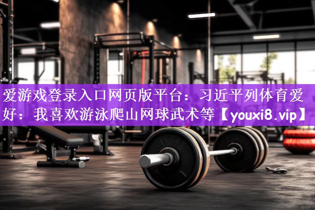 爱游戏登录入口网页版平台：习近平列体育爱好：我喜欢游泳爬山网球武术等