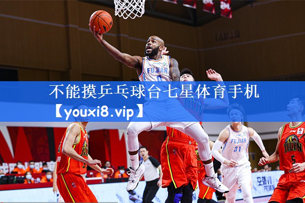 不能摸乒乓球台七星体育手机