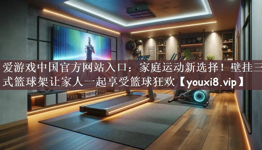 家庭运动新选择！壁挂三式篮球架让家人一起享受篮球狂欢