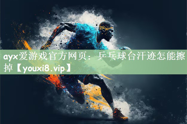 ayx爱游戏官方网页：乒乓球台汗迹怎能擦掉