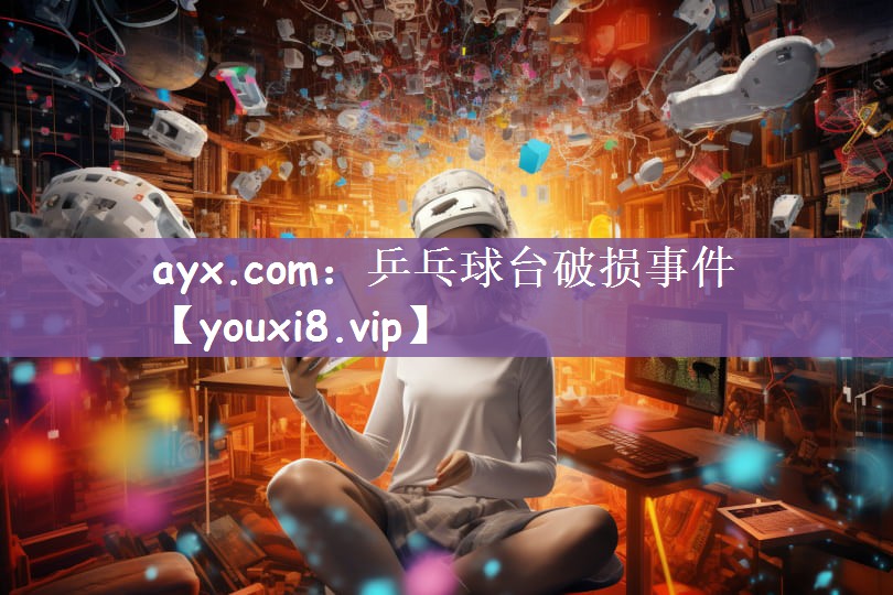 ayx.com：乒乓球台破损事件