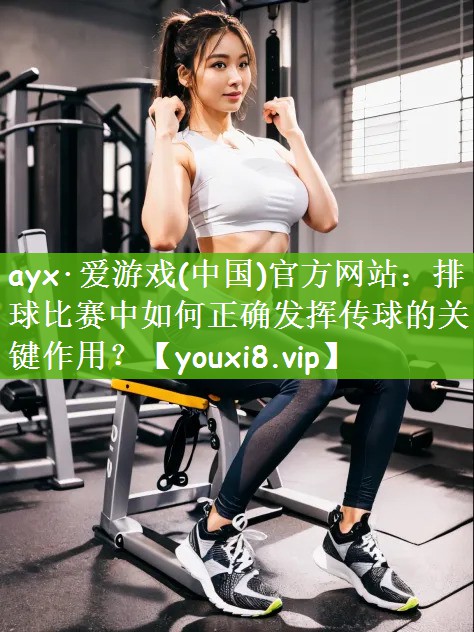 ayx·爱游戏(中国)官方网站：排球比赛中如何正确发挥传球的关键作用？