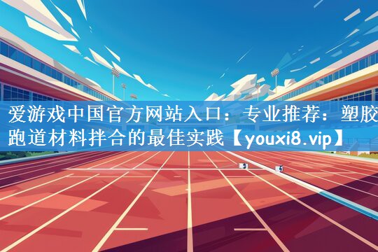 爱游戏中国官方网站入口：专业推荐：塑胶跑道材料拌合的最佳实践