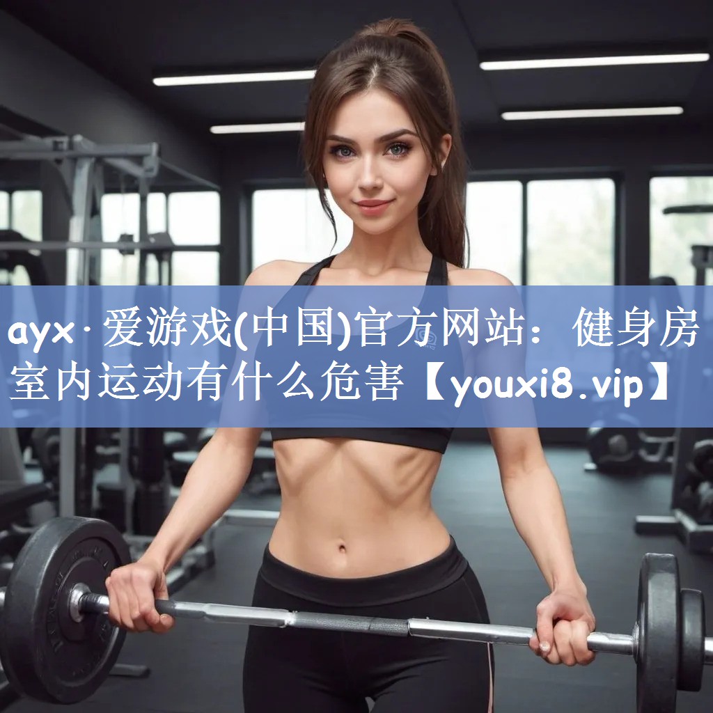 ayx·爱游戏(中国)官方网站：健身房室内运动有什么危害