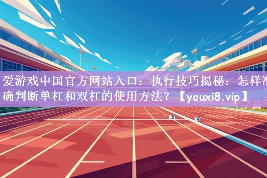 爱游戏中国官方网站入口：执行技巧揭秘：怎样准确判断单杠和双杠的使用方法？