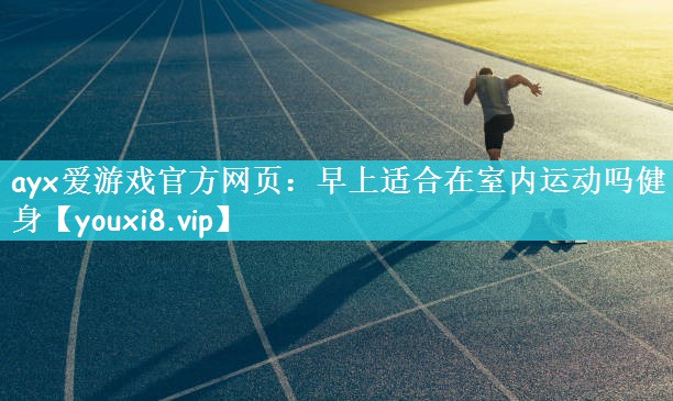 ayx爱游戏官方网页：早上适合在室内运动吗健身