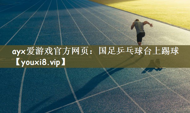 ayx爱游戏官方网页：国足乒乓球台上踢球