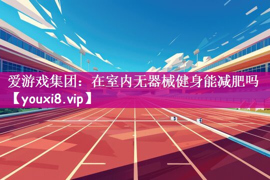 爱游戏集团：在室内无器械健身能减肥吗