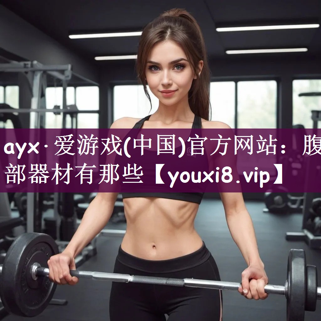 ayx·爱游戏(中国)官方网站：腹部器材有那些