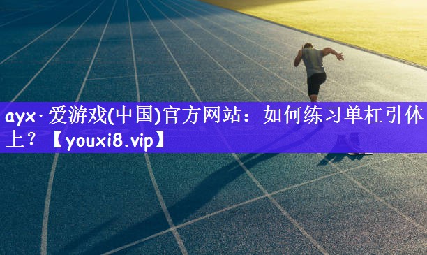 ayx·爱游戏(中国)官方网站：如何练习单杠引体向上？