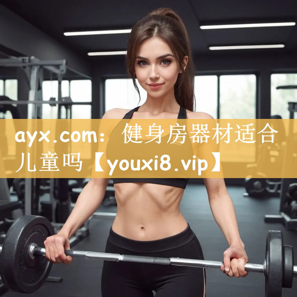 ayx.com：健身房器材适合儿童吗