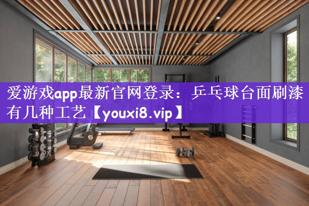 爱游戏app最新官网登录：乒乓球台面刷漆有几种工艺