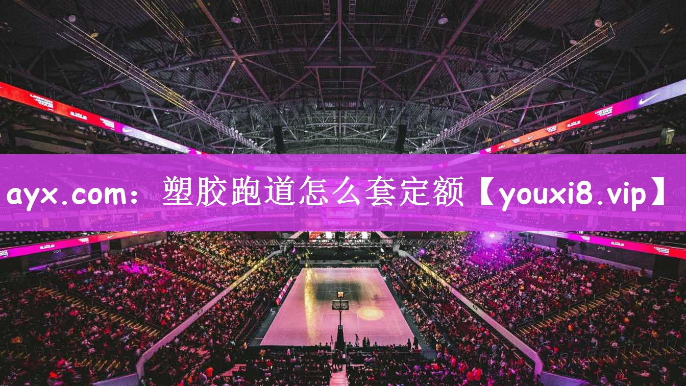 ayx.com：塑胶跑道怎么套定额