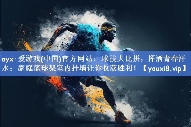 ayx·爱游戏(中国)官方网站：球技大比拼，挥洒青春汗水：家庭篮球架室内挂墙让你收获胜利！