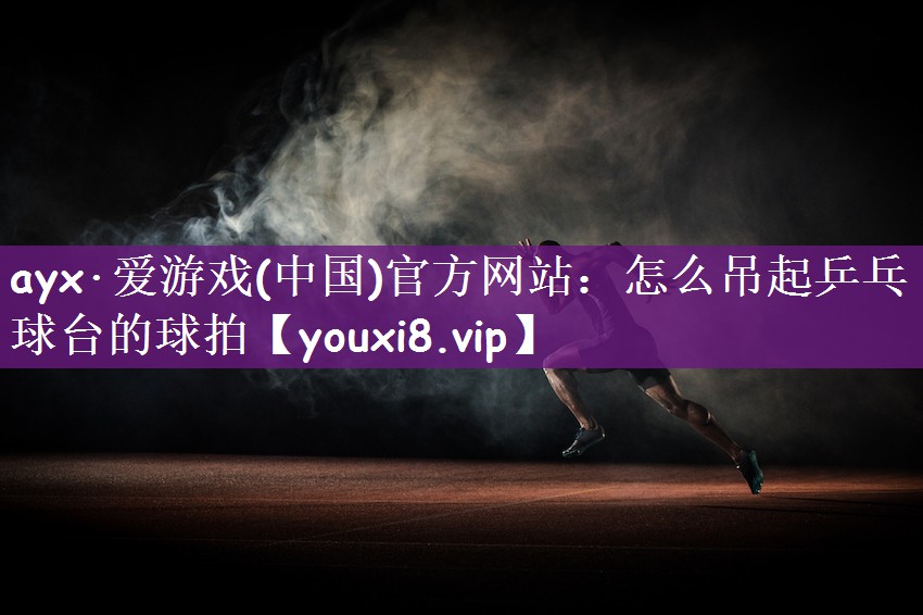 <strong>ayx·爱游戏(中国)官方网站：怎么吊起乒乓球台的球拍</strong>