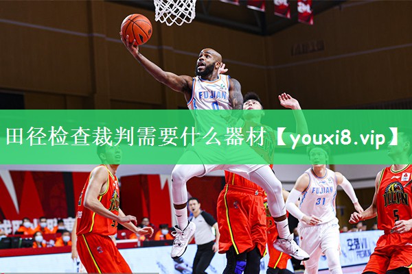 田径检查裁判需要什么器材