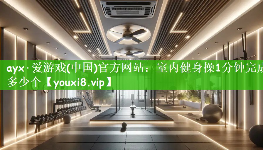 ayx·爱游戏(中国)官方网站：室内健身操1分钟完成多少个