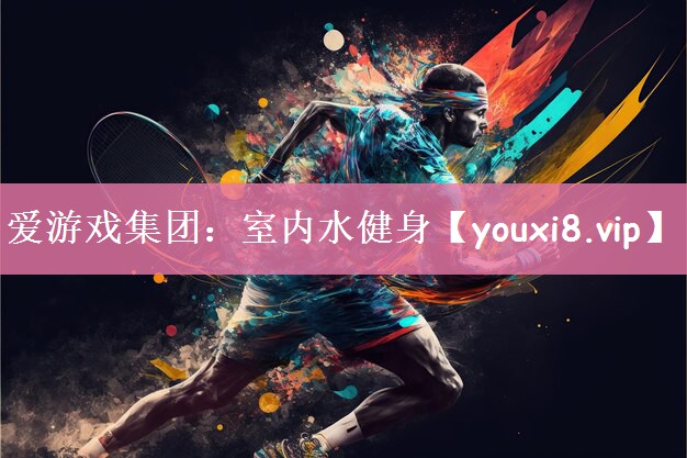 爱游戏集团：室内水健身