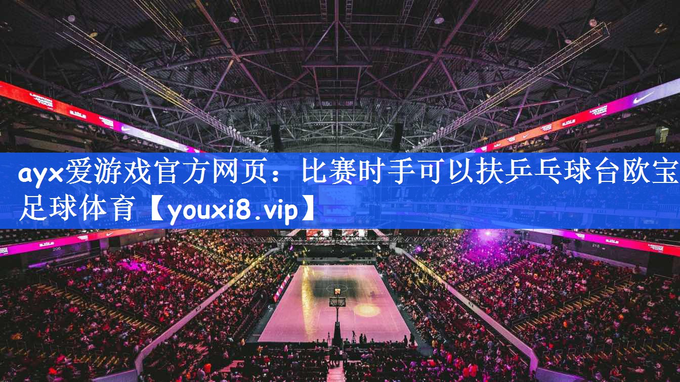 ayx爱游戏官方网页：比赛时手可以扶乒乓球台欧宝足球体育