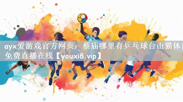 ayx爱游戏官方网页：蔡庙哪里有乒乓球台山猫体育免费直播在线
