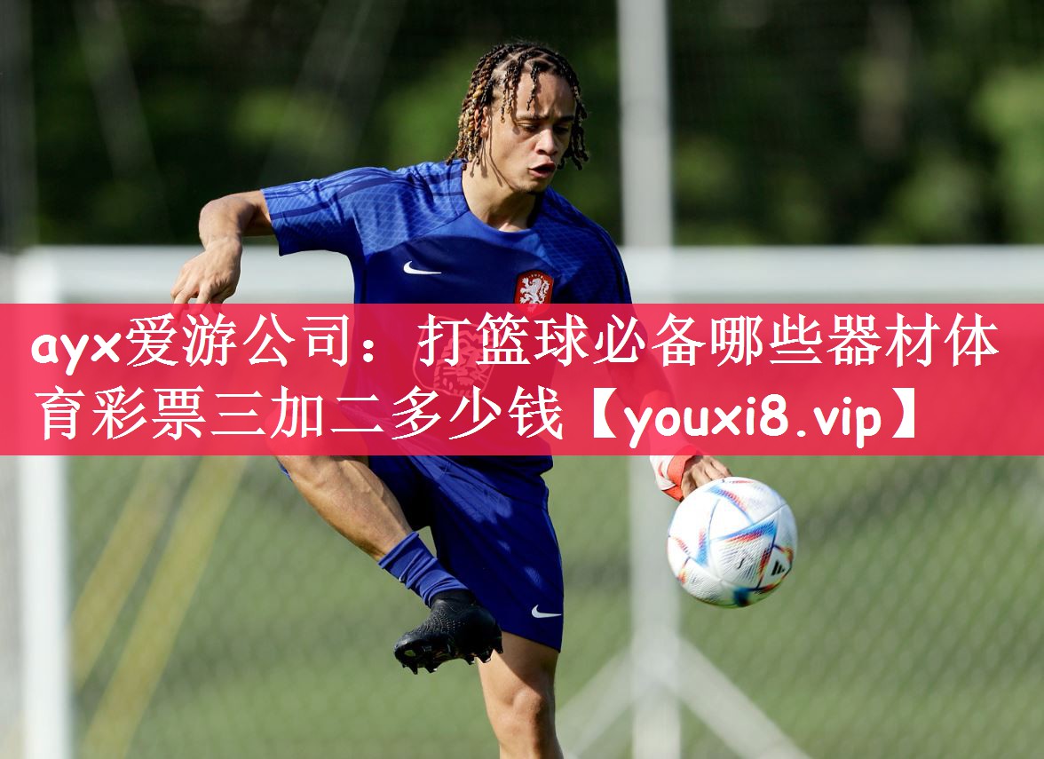 <strong>ayx爱游公司：打篮球必备哪些器材体育彩票三加二多少钱</strong>