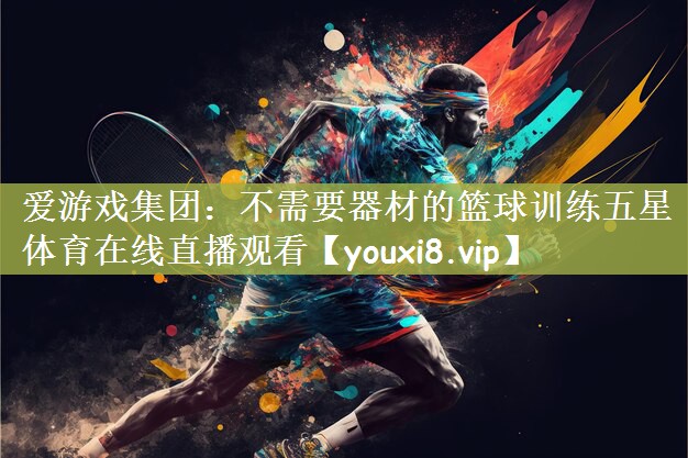 <strong>爱游戏集团：不需要器材的篮球训练五星体育在线直播观看</strong>