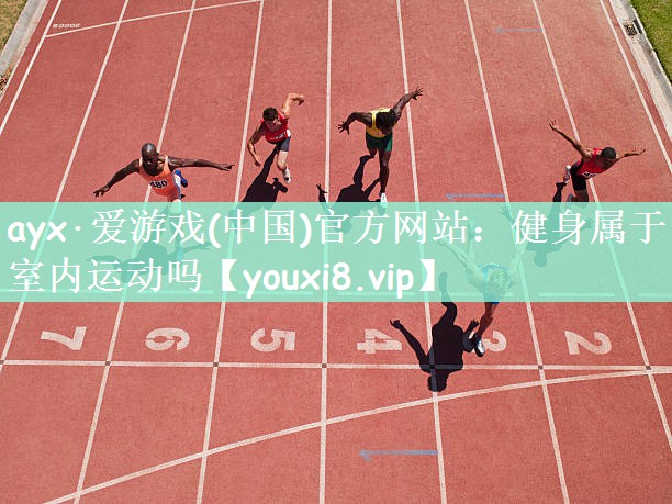 ayx·爱游戏(中国)官方网站：健身属于室内运动吗