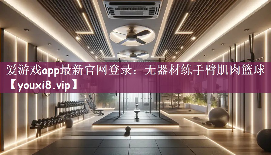 爱游戏app最新官网登录：无器材练手臂肌肉篮球