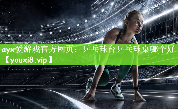 ayx爱游戏官方网页：乒乓球台乒乓球桌哪个好