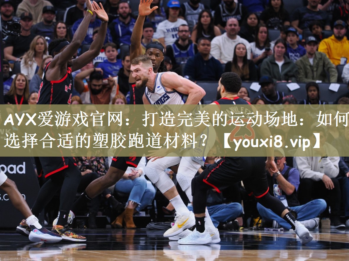 AYX爱游戏官网：打造完美的运动场地：如何选择合适的塑胶跑道材料？