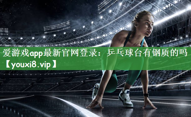 爱游戏app最新官网登录：乒乓球台有钢质的吗