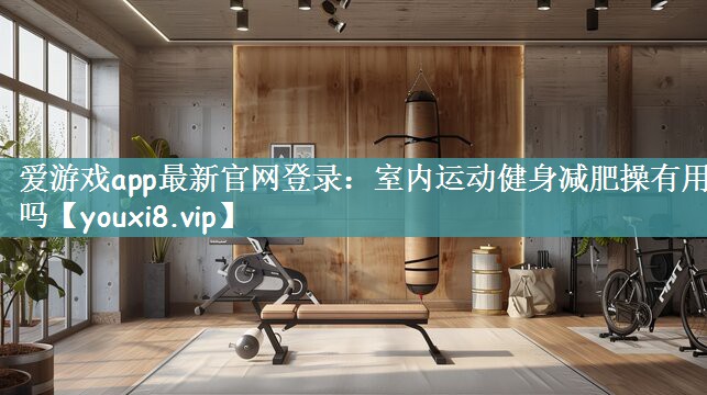 爱游戏app最新官网登录：室内运动健身减肥操有用吗