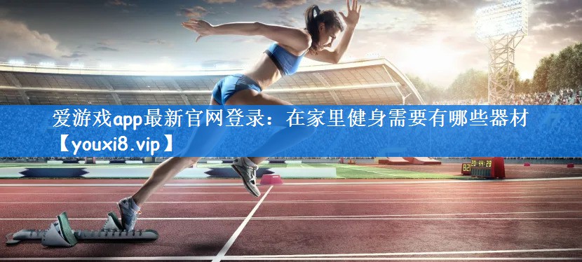 爱游戏app最新官网登录：在家里健身需要有哪些器材