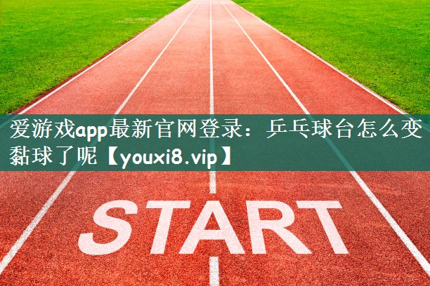 爱游戏app最新官网登录：乒乓球台怎么变黏球了呢