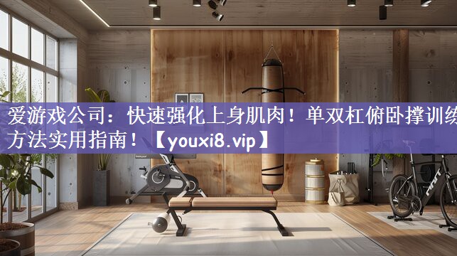 爱游戏公司：快速强化上身肌肉！单双杠俯卧撑训练方法实用指南！