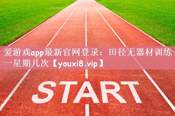 爱游戏app最新官网登录：田径无器材训练一星期几次